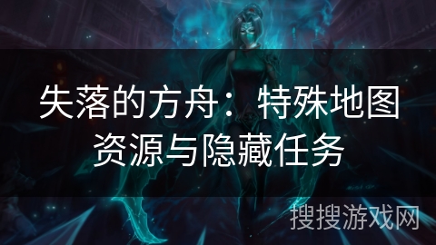 失落的方舟：特殊地图资源与隐藏任务