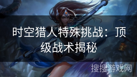 时空猎人特殊挑战：顶级战术揭秘