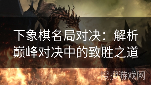 下象棋名局对决：解析巅峰对决中的致胜之道