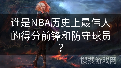谁是NBA历史上最伟大的得分前锋和防守球员？