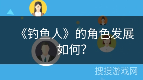 《钓鱼人》的角色发展如何？