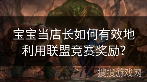 宝宝当店长如何有效地利用联盟竞赛奖励？