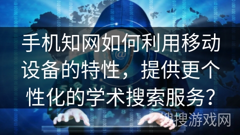 手机知网如何利用移动设备的特性，提供更个性化的学术搜索服务？