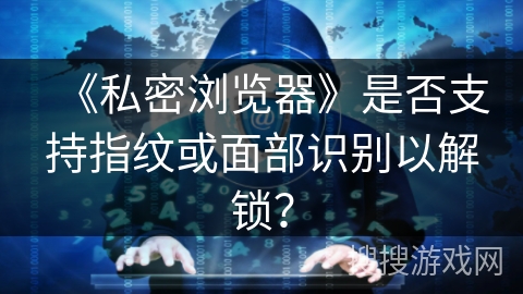《私密浏览器》是否支持指纹或面部识别以解锁？