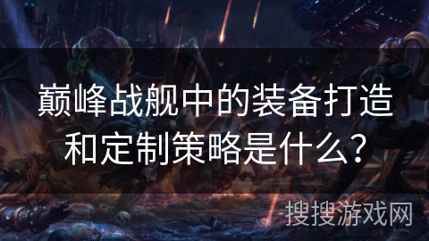 巅峰战舰中的装备打造和定制策略是什么？