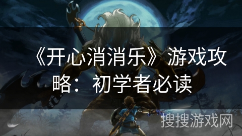 《开心消消乐》游戏攻略：初学者必读