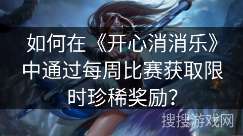 如何在《开心消消乐》中通过每周比赛获取限时珍稀奖励？