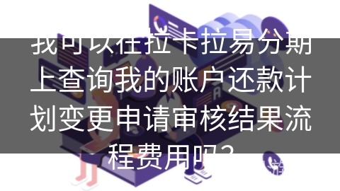 我可以在拉卡拉易分期上查询我的账户还款计划变更申请审核结果流程费用吗？