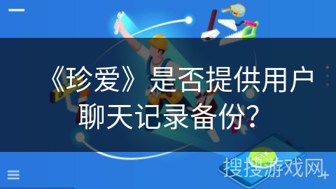 《珍爱》是否提供用户聊天记录备份？