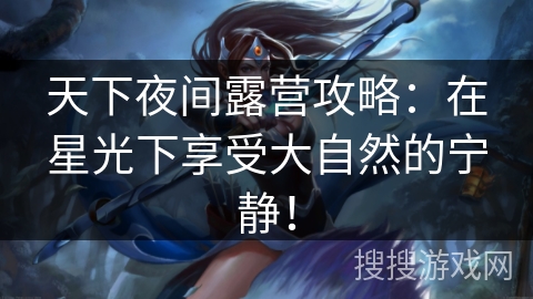 天下夜间露营攻略:在星光下享受大自然的宁静! 天下夜间露营攻略:在星光下享受大自然的宁静!