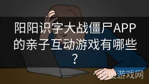 阳阳识字大战僵尸APP的亲子互动游戏有哪些？