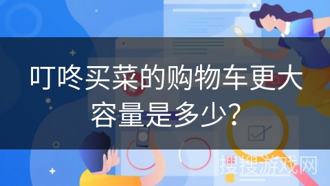 叮咚买菜的购物车更大容量是多少？