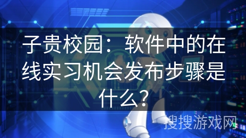 子贵校园：软件中的在线实习机会发布步骤是什么？