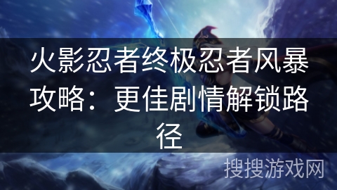 火影忍者终极忍者风暴攻略：更佳剧情解锁路径