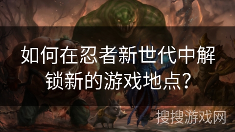 如何在忍者新世代中解锁新的游戏地点？