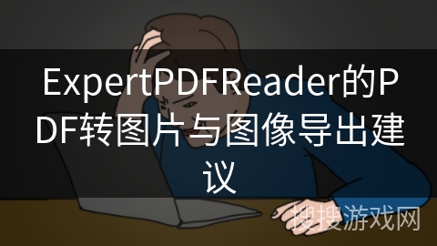 ExpertPDFReader的PDF转图片与图像导出建议