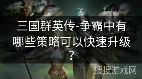 三国群英传-争霸中有哪些策略可以快速升级？