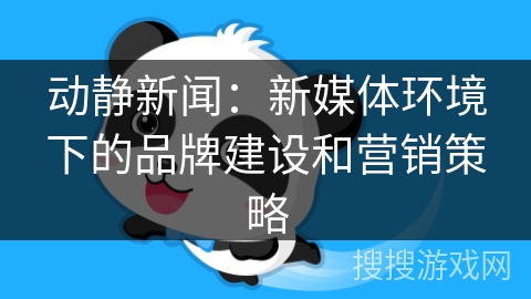 动静新闻:新媒体环境下的品牌建设和营销策略 动静新闻:新媒体环境下的品牌建设和营销策略