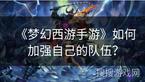 《梦幻西游手游》如何加强自己的队伍？