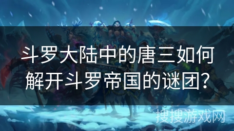 斗罗大陆中的唐三如何解开斗罗帝国的谜团? 斗罗大陆中的唐三如何解开斗罗帝国的谜团?