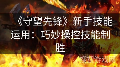 《守望先锋》新手技能运用：巧妙操控技能制胜