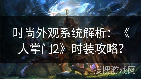 时尚外观系统解析：《大掌门2》时装攻略？