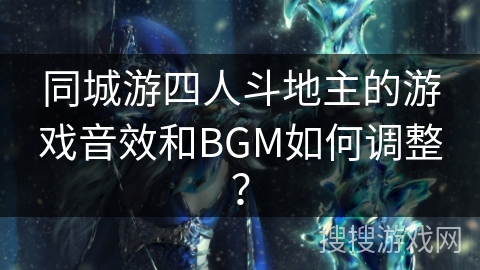同城游四人斗地主的游戏音效和BGM如何调整？