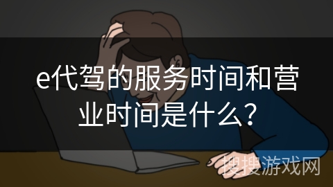e代驾的服务时间和营业时间是什么？