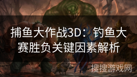 捕鱼大作战3D：钓鱼大赛胜负关键因素解析