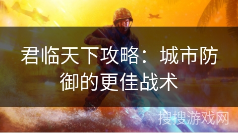 君临天下攻略：城市防御的更佳战术