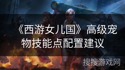 《西游女儿国》高级宠物技能点配置建议 《西游女儿国》高级宠物技能点配置建议