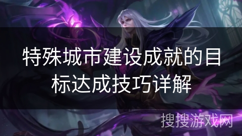 特殊城市建设成就的目标达成技巧详解 特殊城市建设成就的目标达成技巧详解