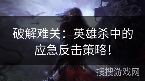 破解难关：英雄杀中的应急反击策略！