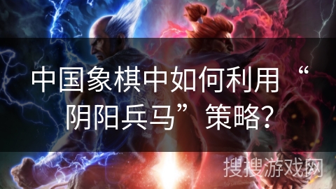 中国象棋中如何利用“阴阳兵马”策略？