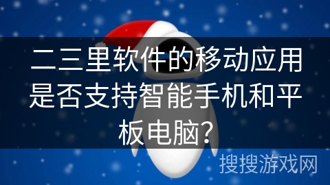 二三里软件的移动应用是否支持智能手机和平板电脑？
