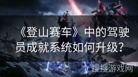 《登山赛车》中的驾驶员成就系统如何升级？