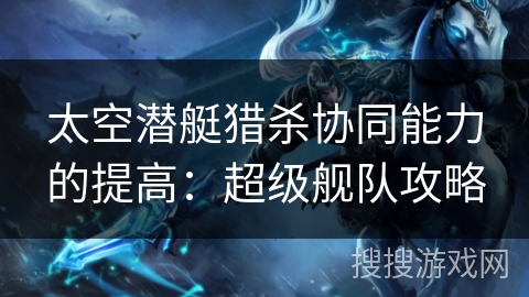 太空潜艇猎杀协同能力的提高：超级舰队攻略