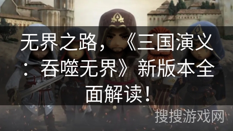 无界之路，《三国演义：吞噬无界》新版本全面解读！