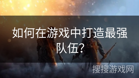 如何在游戏中打造最强队伍？