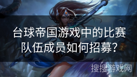 台球帝国游戏中的比赛队伍成员如何招募？