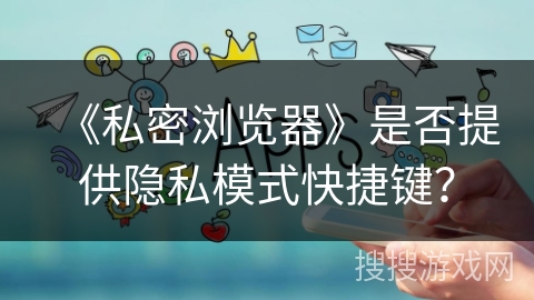 《私密浏览器》是否提供隐私模式快捷键？