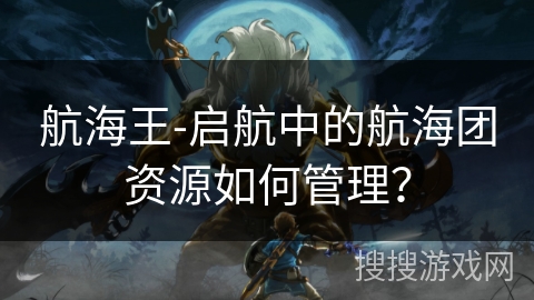 航海王-启航中的航海团资源如何管理? 航海王-启航中的航海团资源如何管理?