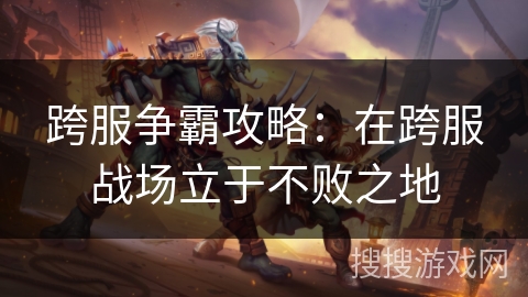 跨服争霸攻略：在跨服战场立于不败之地