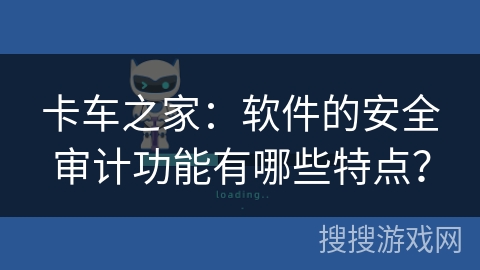 卡车之家:软件的安全审计功能有哪些特点? 卡车之家:软件的安全审计功能有哪些特点?