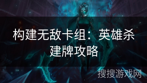 构建无敌卡组:英雄杀建牌攻略 构建无敌卡组:英雄杀建牌攻略