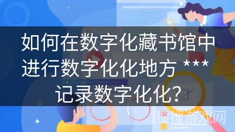 如何在数字化藏书馆中进行数字化化地方 *** 记录数字化化？
