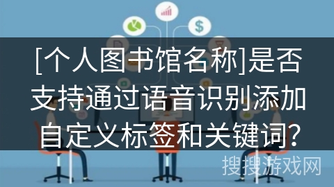 [个人图书馆名称]是否支持通过语音识别添加自定义标签和关键词？