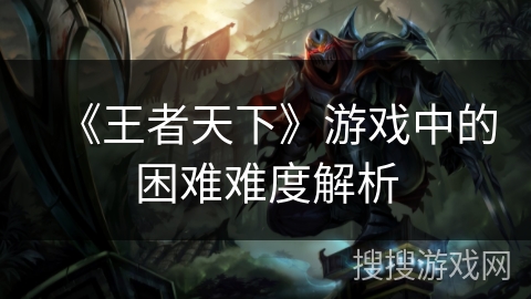 《王者天下》游戏中的困难难度解析