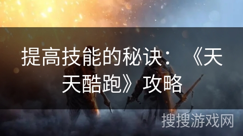 提高技能的秘诀：《天天酷跑》攻略