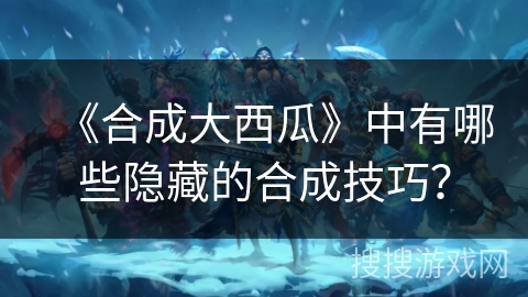 《合成大西瓜》中有哪些隐藏的合成技巧？